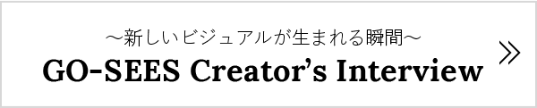 ～新しいビジュアルが生まれる瞬間～ GO-SEES Creator’s Interview